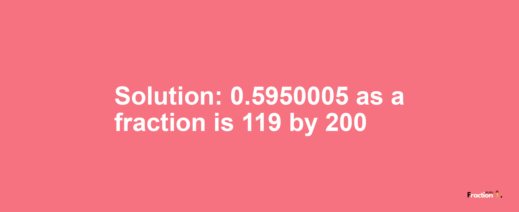 Solution:0.5950005 as a fraction is 119/200